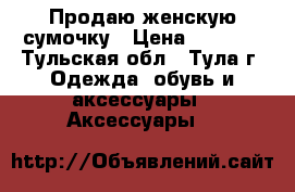 Продаю женскую сумочку › Цена ­ 2 000 - Тульская обл., Тула г. Одежда, обувь и аксессуары » Аксессуары   